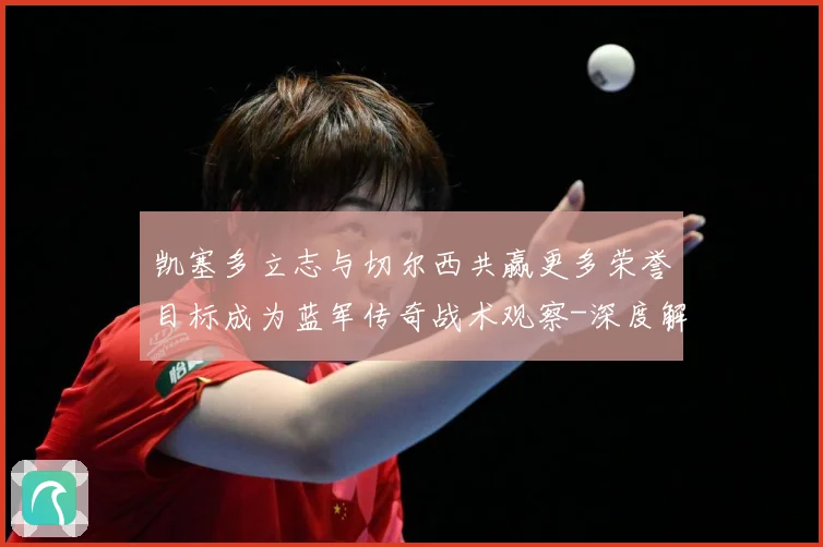 凯塞多立志与切尔西共赢更多荣誉目标成为蓝军传奇战术观察-深度解析