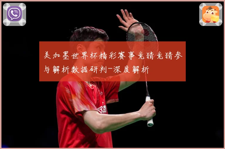 美加墨世界杯精彩赛事竞猜竞猜参与解析数据研判-深度解析