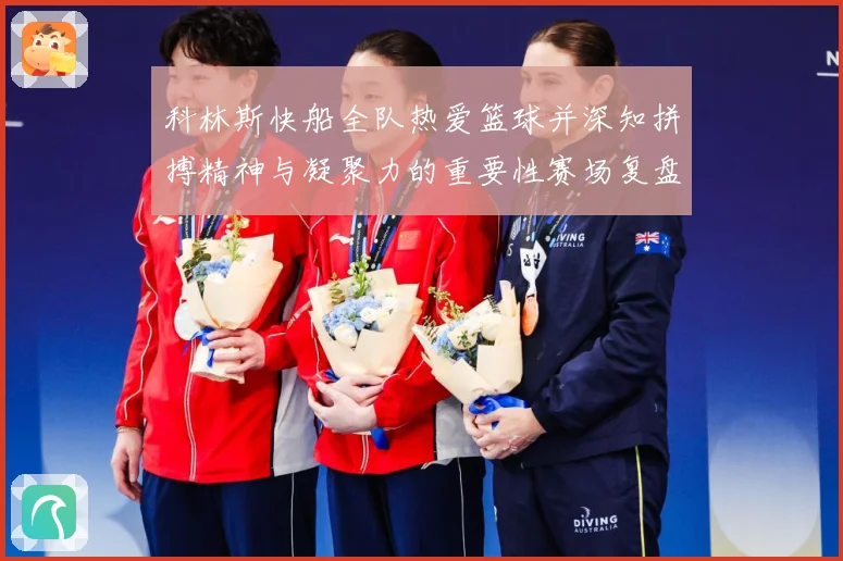 科林斯快船全队热爱篮球并深知拼搏精神与凝聚力的重要性赛场复盘-深度解析