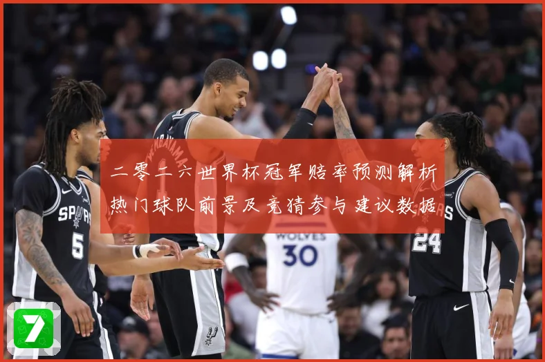 二零二六世界杯冠军赔率预测解析热门球队前景及竞猜参与建议数据研判-深度解析
