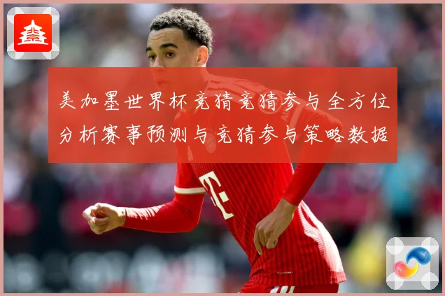 美加墨世界杯竞猜竞猜参与全方位分析赛事预测与竞猜参与策略数据研判-深度解析