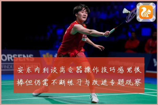 安东内利谈离合器操作技巧感觉很棒但仍需不断练习与改进专题观察-深度解析