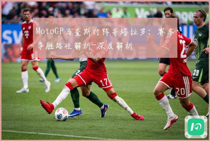 MotoGP马奎斯对阵夸塔拉罗：赛车争胜路径解析-深度解析