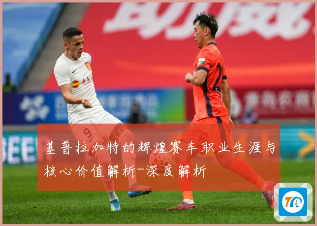基普拉加特的辉煌赛车职业生涯与核心价值解析-深度解析