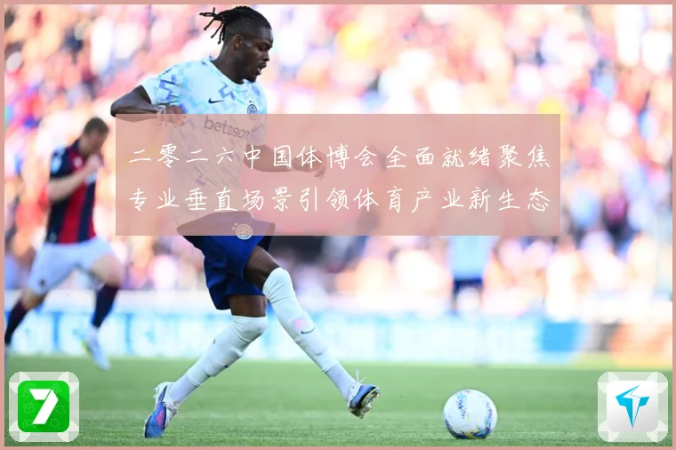 二零二六中国体博会全面就绪聚焦专业垂直场景引领体育产业新生态成长观察-深度解析