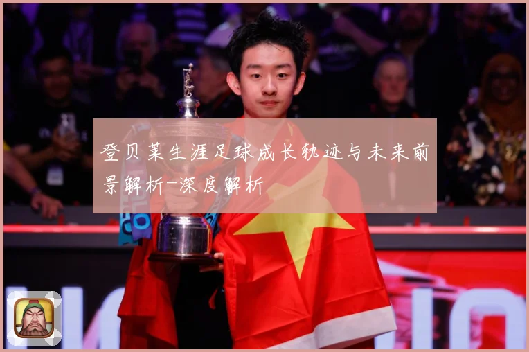 登贝莱生涯足球成长轨迹与未来前景解析-深度解析