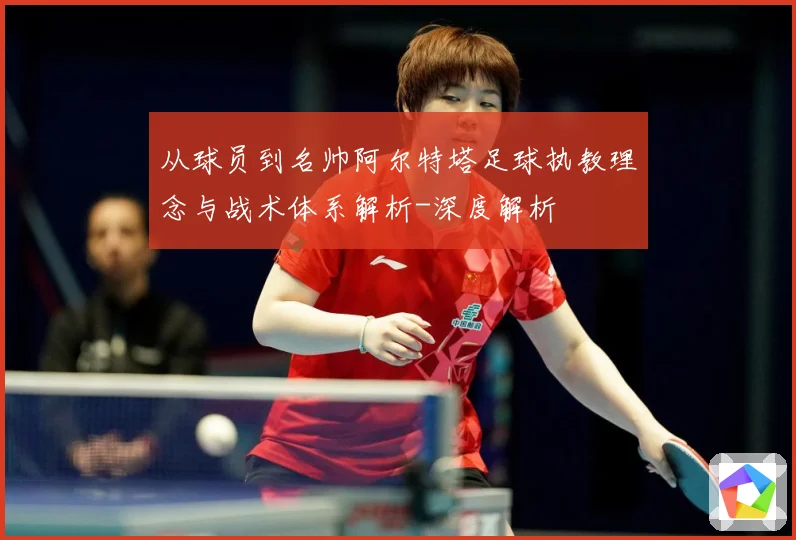 从球员到名帅阿尔特塔足球执教理念与战术体系解析-深度解析