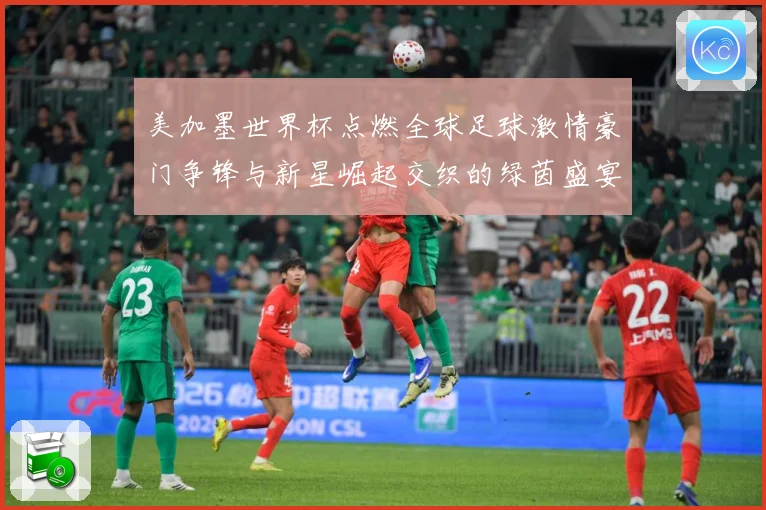 美加墨世界杯点燃全球足球激情豪门争锋与新星崛起交织的绿茵盛宴战术观察-深度解析