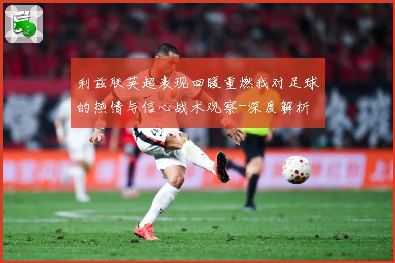 利兹联英超表现回暖重燃我对足球的热情与信心战术观察-深度解析
