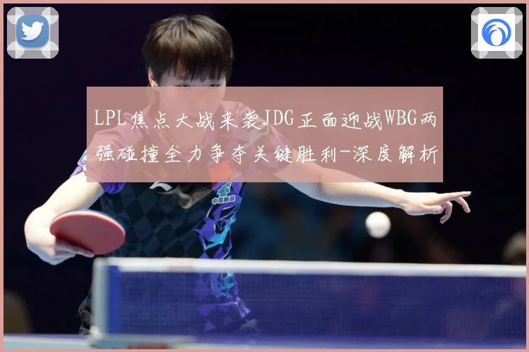 LPL焦点大战来袭JDG正面迎战WBG两强碰撞全力争夺关键胜利-深度解析