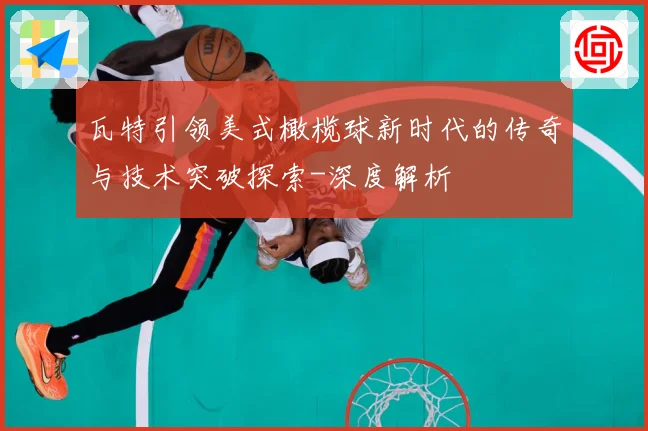 瓦特引领美式橄榄球新时代的传奇与技术突破探索-深度解析