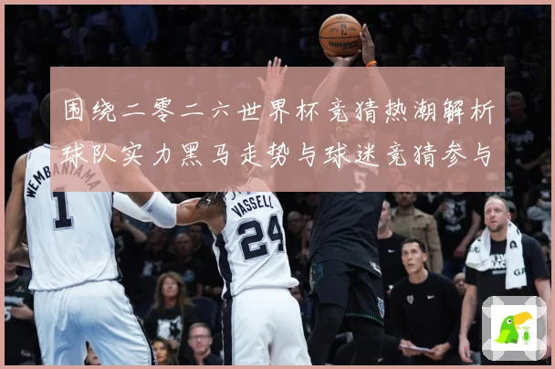 围绕二零二六世界杯竞猜热潮解析球队实力黑马走势与球迷竞猜参与数据研判-深度解析