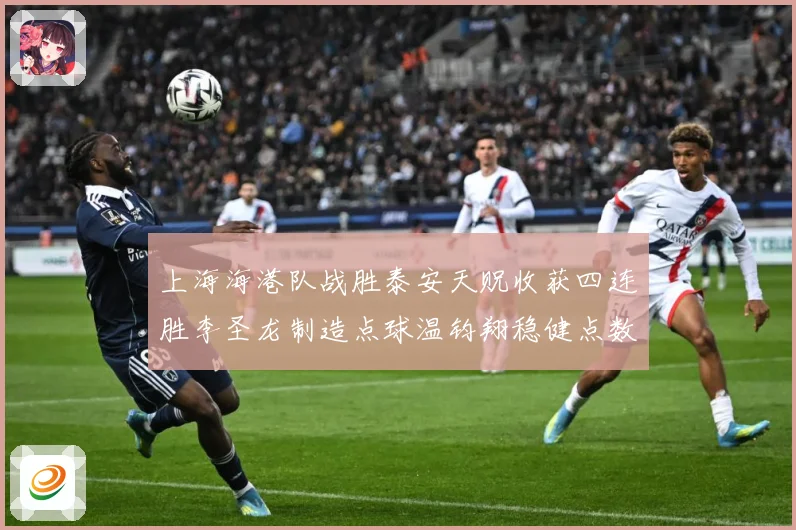 上海海港队战胜泰安天贶收获四连胜李圣龙制造点球温钧翔稳健点数据研判-深度解析