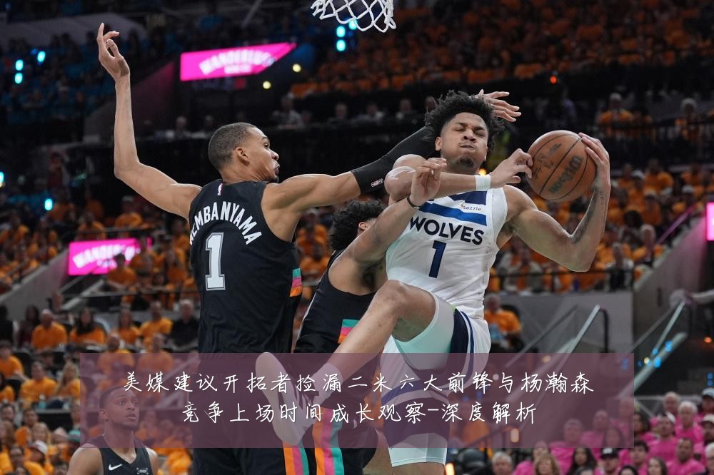 美媒建议开拓者捡漏二米六大前锋与杨瀚森竞争上场时间成长观察-深度解析