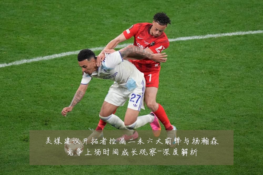 美媒建议开拓者捡漏二米六大前锋与杨瀚森竞争上场时间成长观察-深度解析