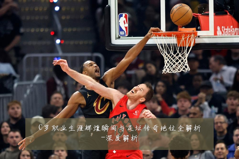 C罗职业生涯辉煌瞬间与足坛传奇地位全解析-深度解析