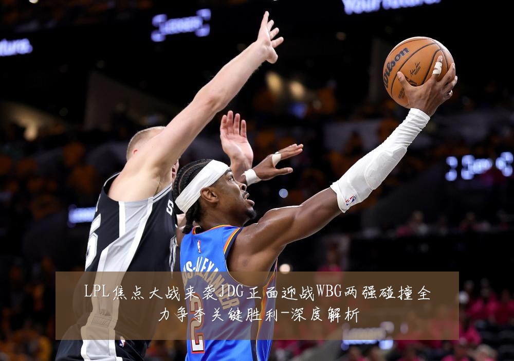 LPL焦点大战来袭JDG正面迎战WBG两强碰撞全力争夺关键胜利-深度解析
