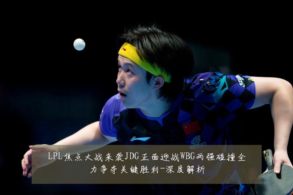 LPL焦点大战来袭JDG正面迎战WBG两强碰撞全力争夺关键胜利-深度解析