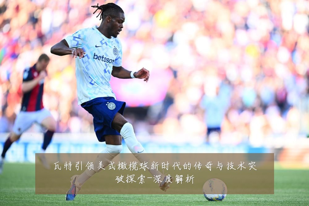 瓦特引领美式橄榄球新时代的传奇与技术突破探索-深度解析