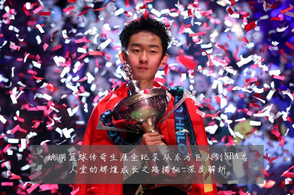 姚明篮球传奇生涯全纪录 从东方巨人到NBA名人堂的辉煌成长之路揭秘-深度解析