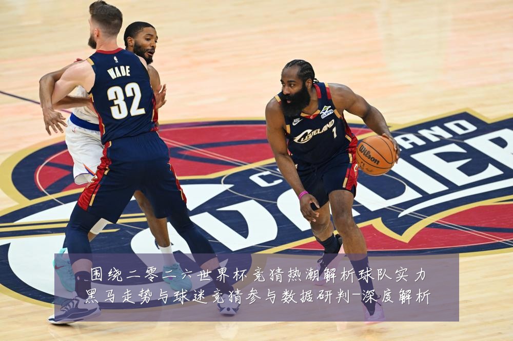 围绕二零二六世界杯竞猜热潮解析球队实力黑马走势与球迷竞猜参与数据研判-深度解析