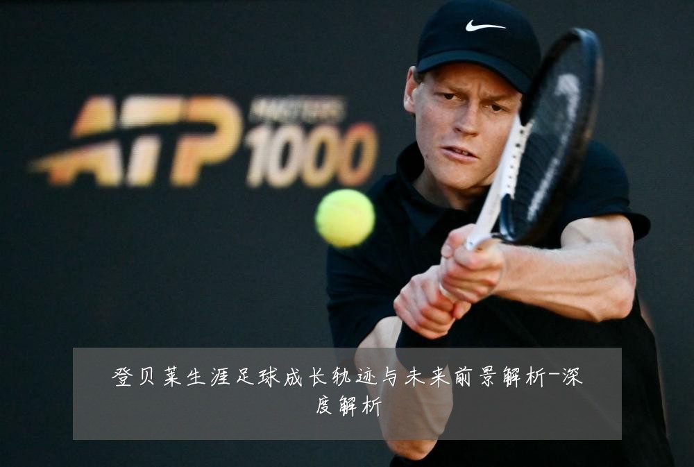 登贝莱生涯足球成长轨迹与未来前景解析-深度解析