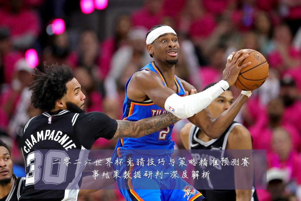 二零二六世界杯竞猜技巧与策略精准预测赛事结果数据研判-深度解析
